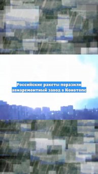 Российские ракеты поразили авиаремонтный завод в Конотопе