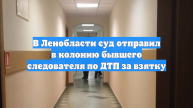 В Ленобласти суд отправил в колонию бывшего следователя по ДТП за взятку