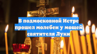 В подмосковной Истре прошел молебен у мощей святителя Луки