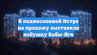 В подмосковной Истре на продажу выставили избушку Бабы-Яги