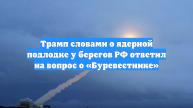 Трамп словами о ядерной подлодке у берегов РФ ответил на вопрос о «Буревестнике»