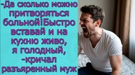 -Да сколько можно притворяться больной! Быстро вставай и на кухню живо, я голодный,- кричал  муж