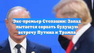 Экс-премьер Степашин: Запад пытается сорвать будущую встречу Путина и Трампа