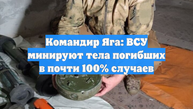 Командир Яга: ВСУ минируют тела погибших в почти 100% случаев