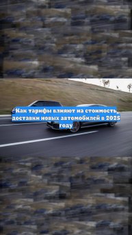 Как тарифы влияют на стоимость доставки новых автомобилей в 2025 году