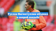 Руслан Нигматуллин объявил о скорой свадьбе