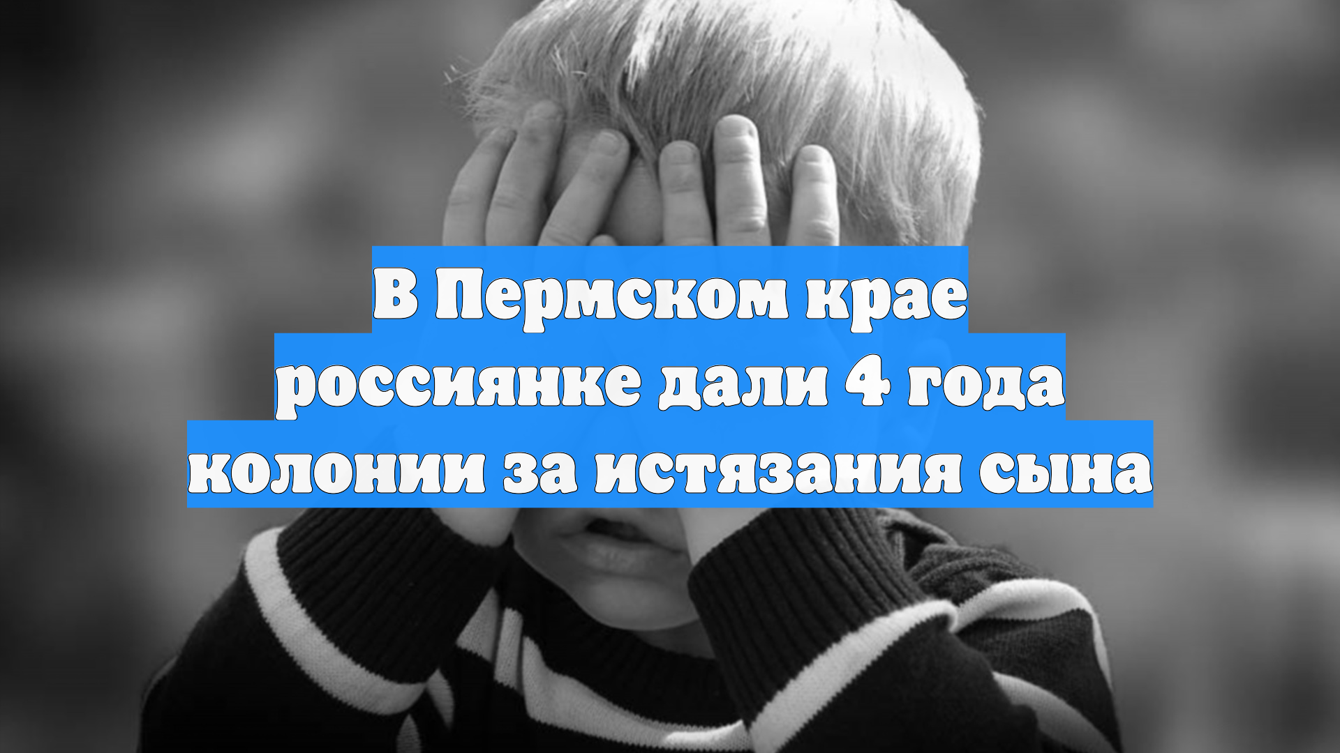 В Пермском крае россиянке дали 4 года колонии за истязания сына