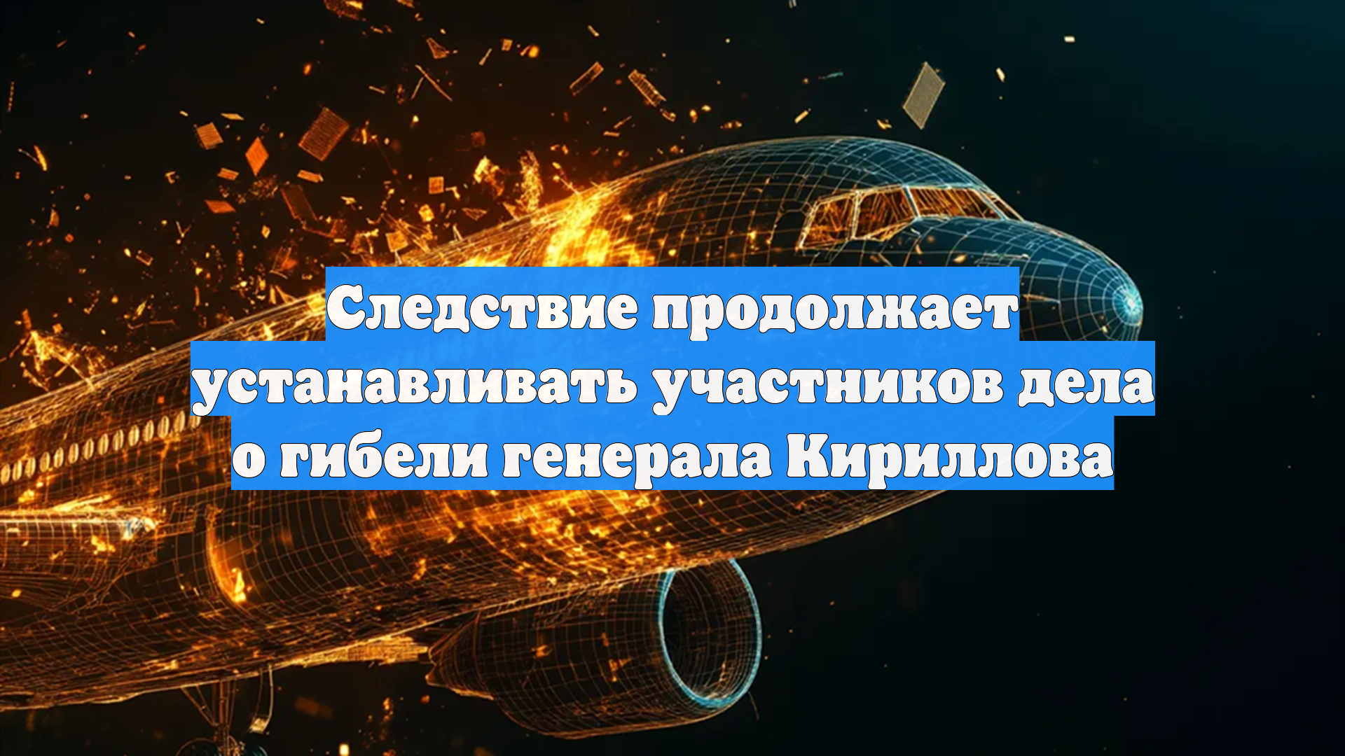 Следствие продолжает устанавливать участников дела о гибели генерала Кириллова