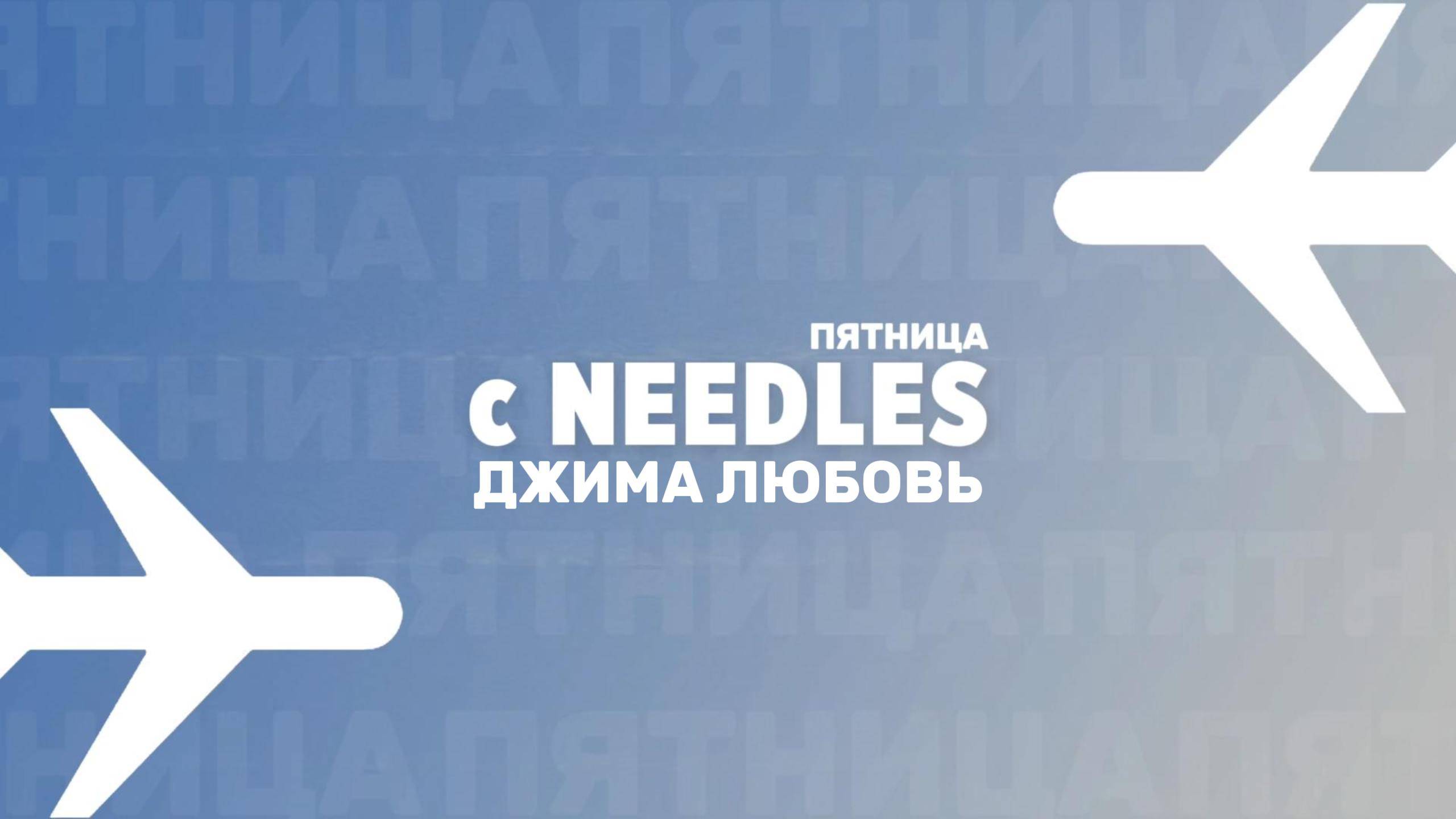 "Пятница с Needles" Выпуск №26: Джима Любовь