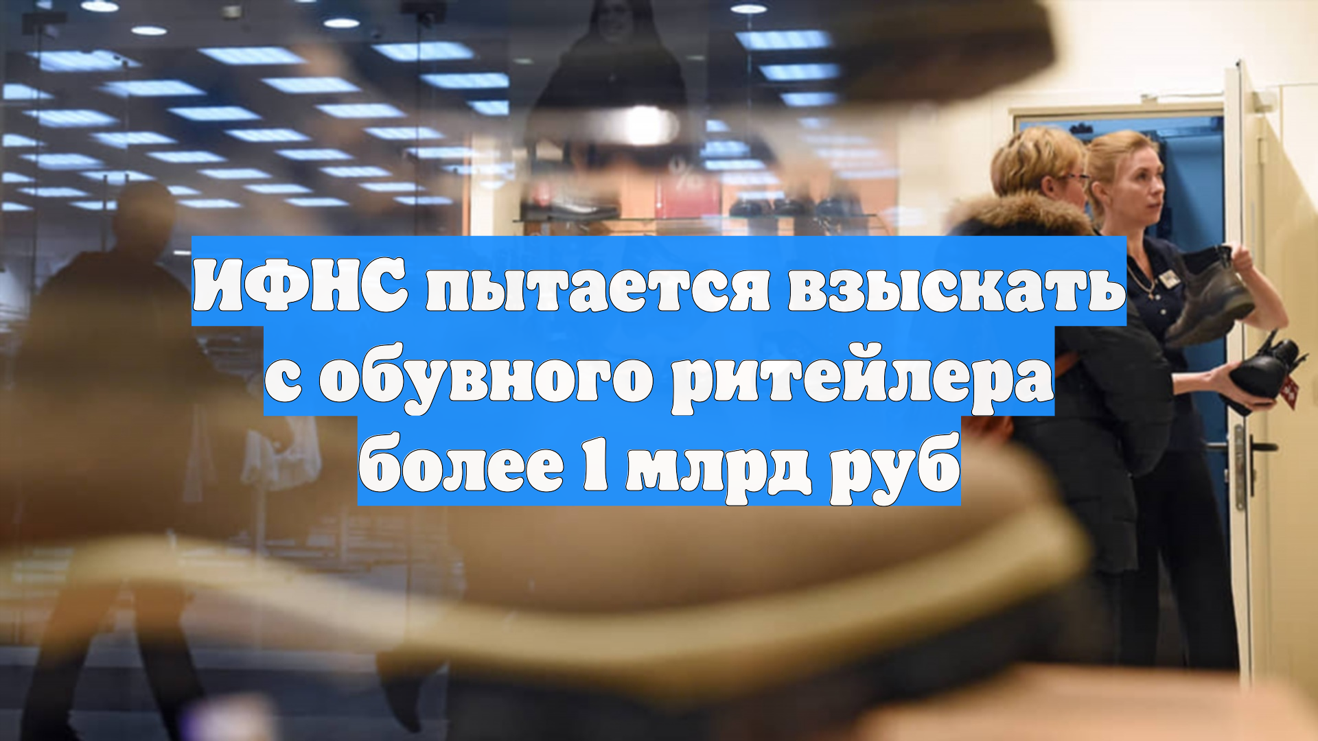 ИФНС пытается взыскать с обувного ритейлера более 1 млрд руб