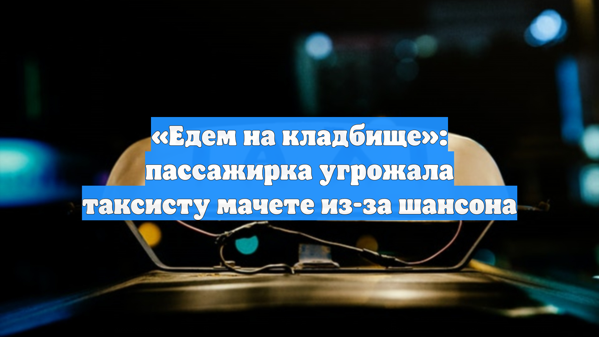 «Едем на кладбище»: пассажирка угрожала таксисту мачете из-за шансона