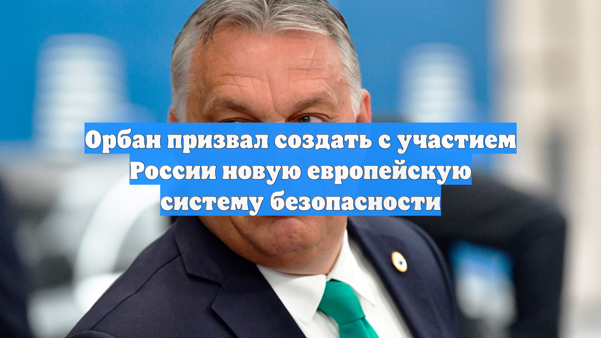 Орбан призвал создать с участием России новую европейскую систему безопасности