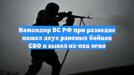 Командир ВС РФ при разведке нашел двух раненых бойцов СВО и вывел из-под огня