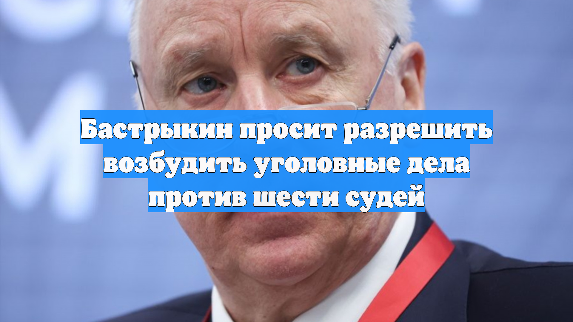 Бастрыкин просит разрешить возбудить уголовные дела против шести судей
