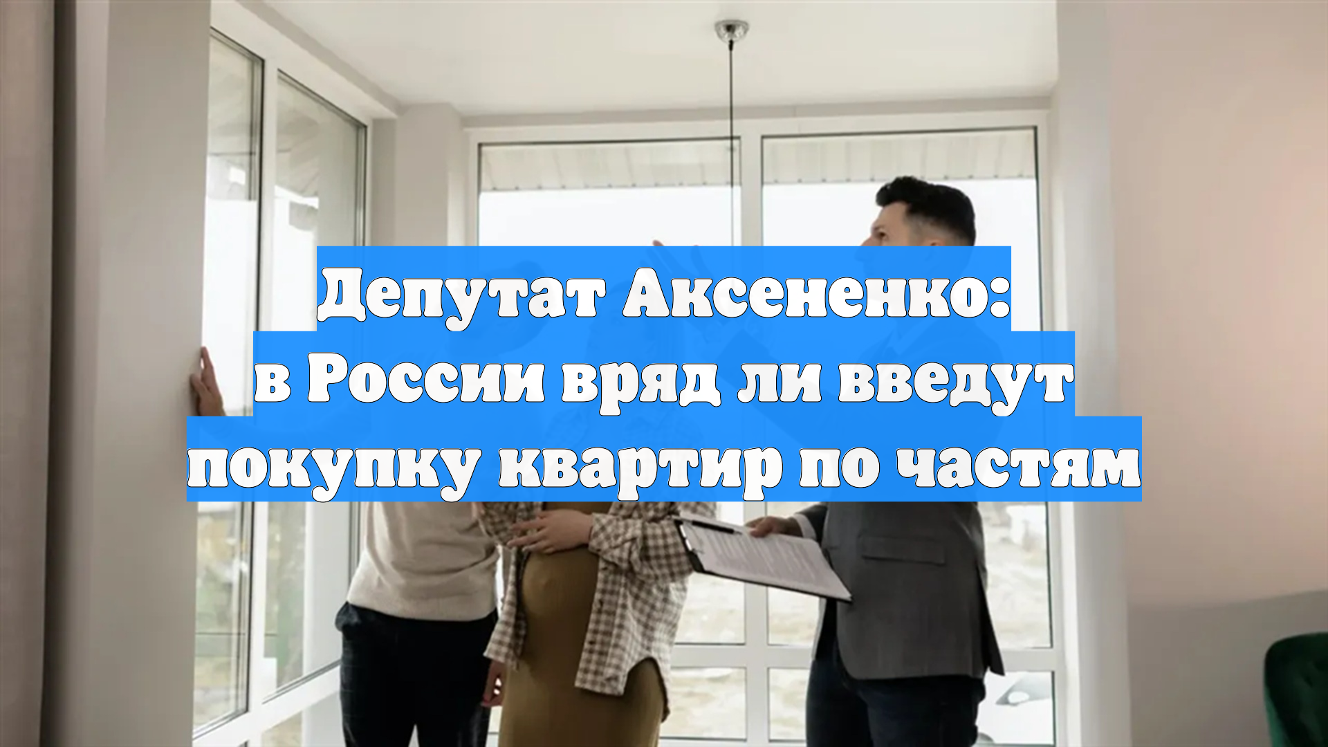 Депутат Аксененко: в России вряд ли введут покупку квартир по частям