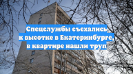 Спецслужбы съехались к высотке в Екатеринбурге, в квартире нашли труп