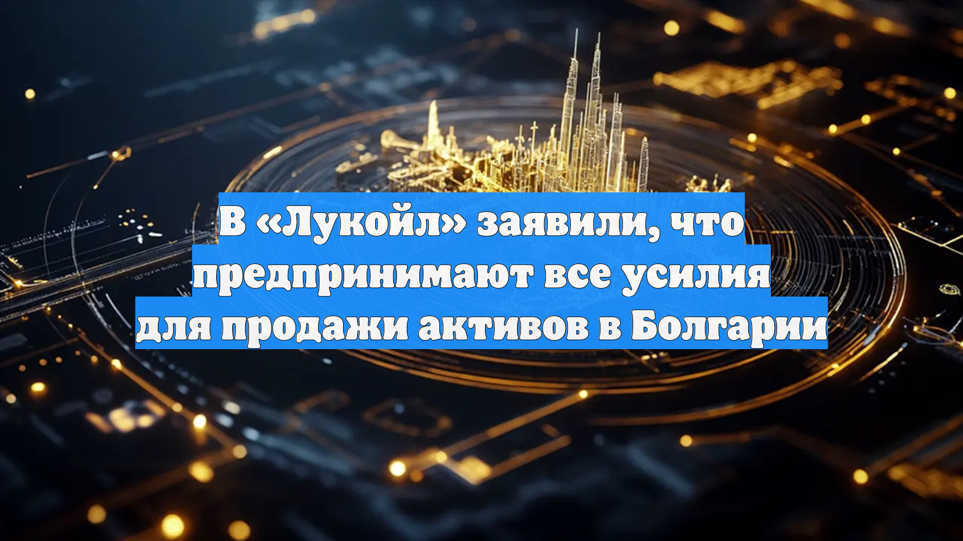 В «Лукойл» заявили, что предпринимают все усилия для продажи активов в Болгарии