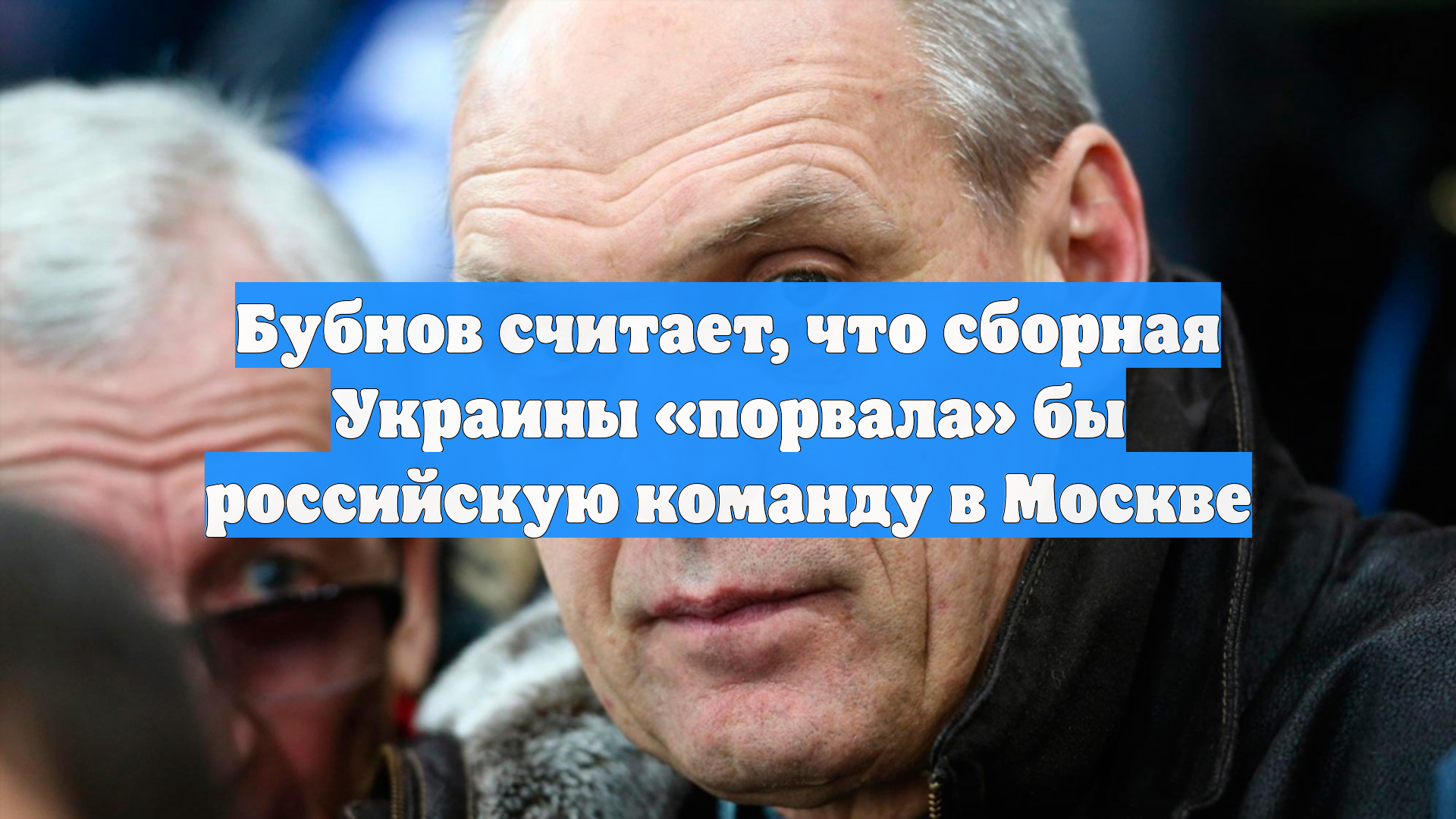 Бубнов считает, что сборная Украины «порвала» бы российскую команду в Москве
