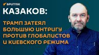 Казаков: Трамп затеял большую интригу против глобалистов и киевского режима
