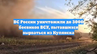 ВС России уничтожили до 3000 боевиков ВСУ, пытавшихся вырваться из Купянска