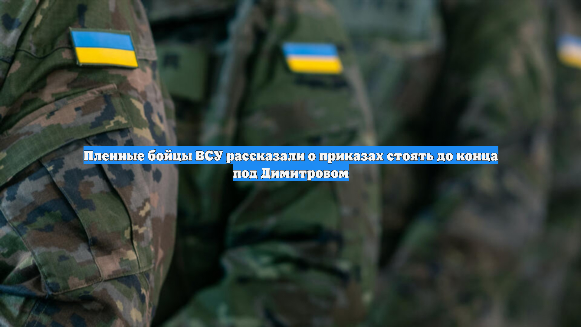 Пленные бойцы ВСУ рассказали о приказах стоять до конца под Димитровом