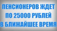 Пенсионеров ждет по 25000 рублей в ближайшее время