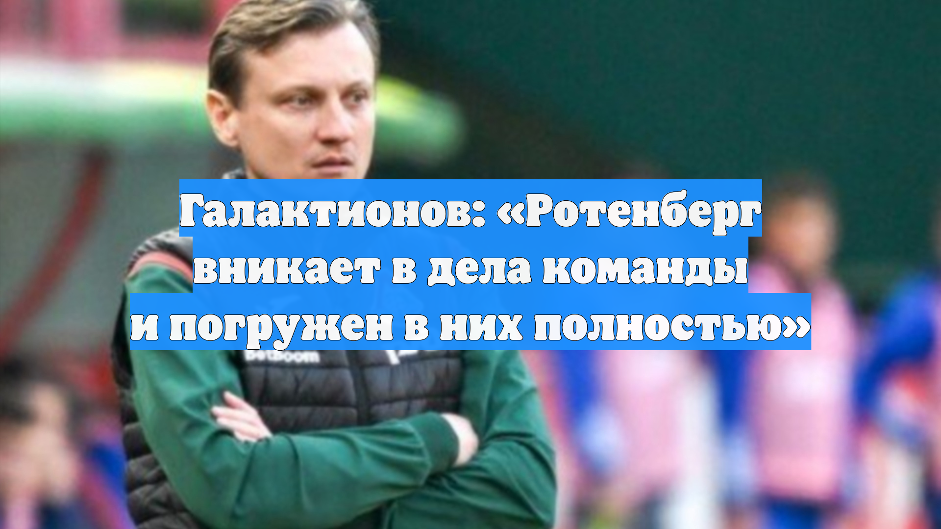 Галактионов: «Ротенберг вникает в дела команды и погружен в них полностью»