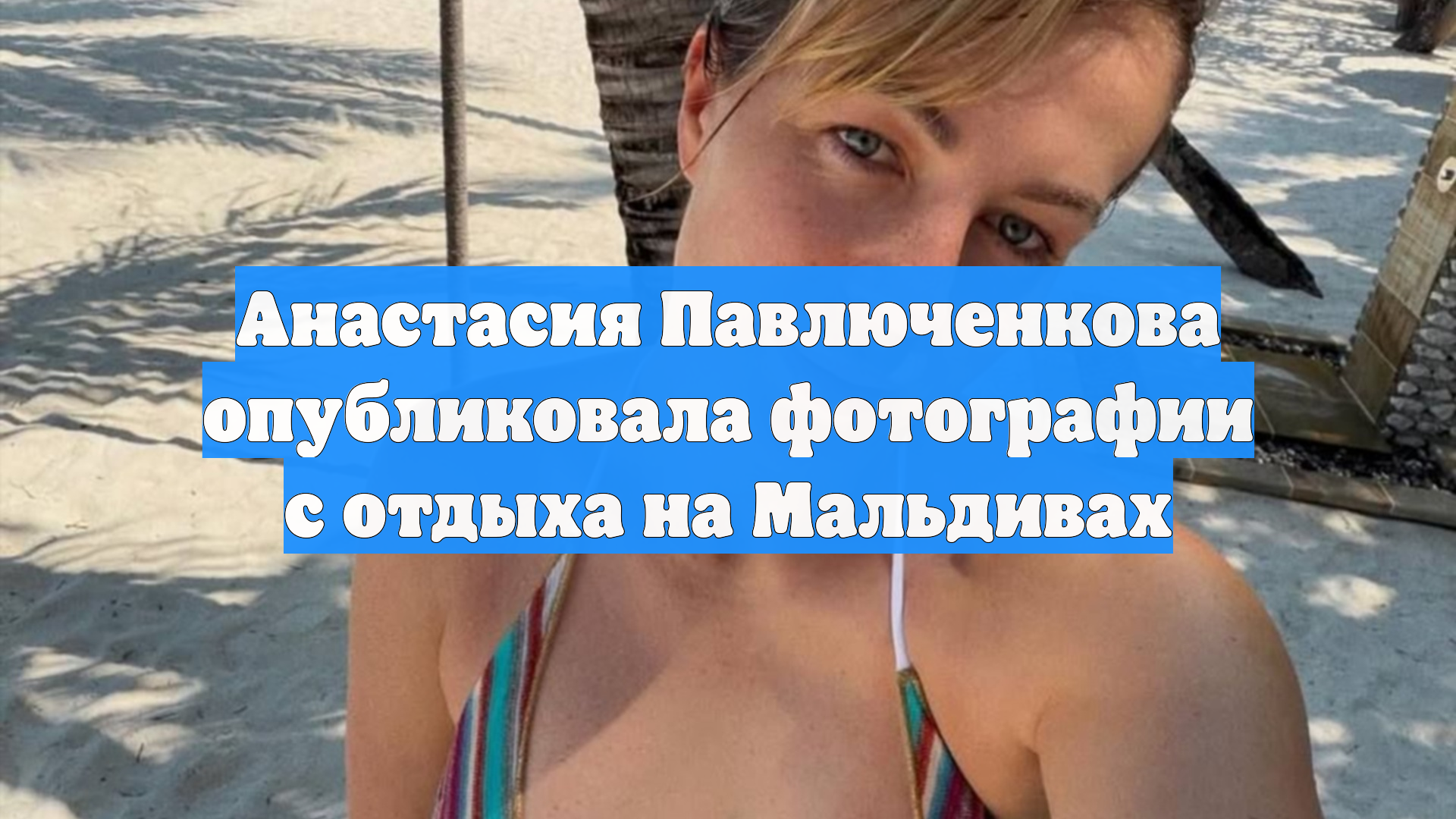 Анастасия Павлюченкова опубликовала фотографии с отдыха на Мальдивах
