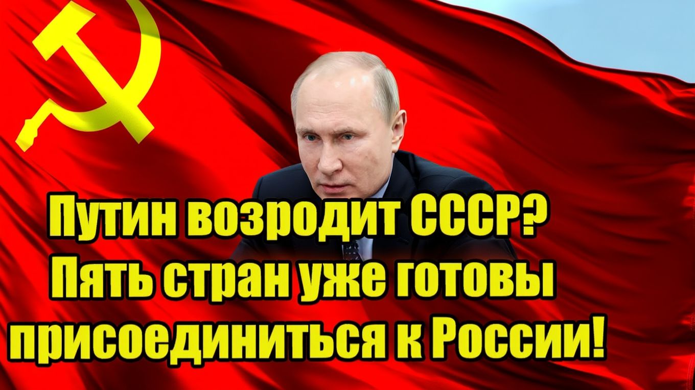Путин возродит СССР Пять стран уже готовы присоединиться к России!