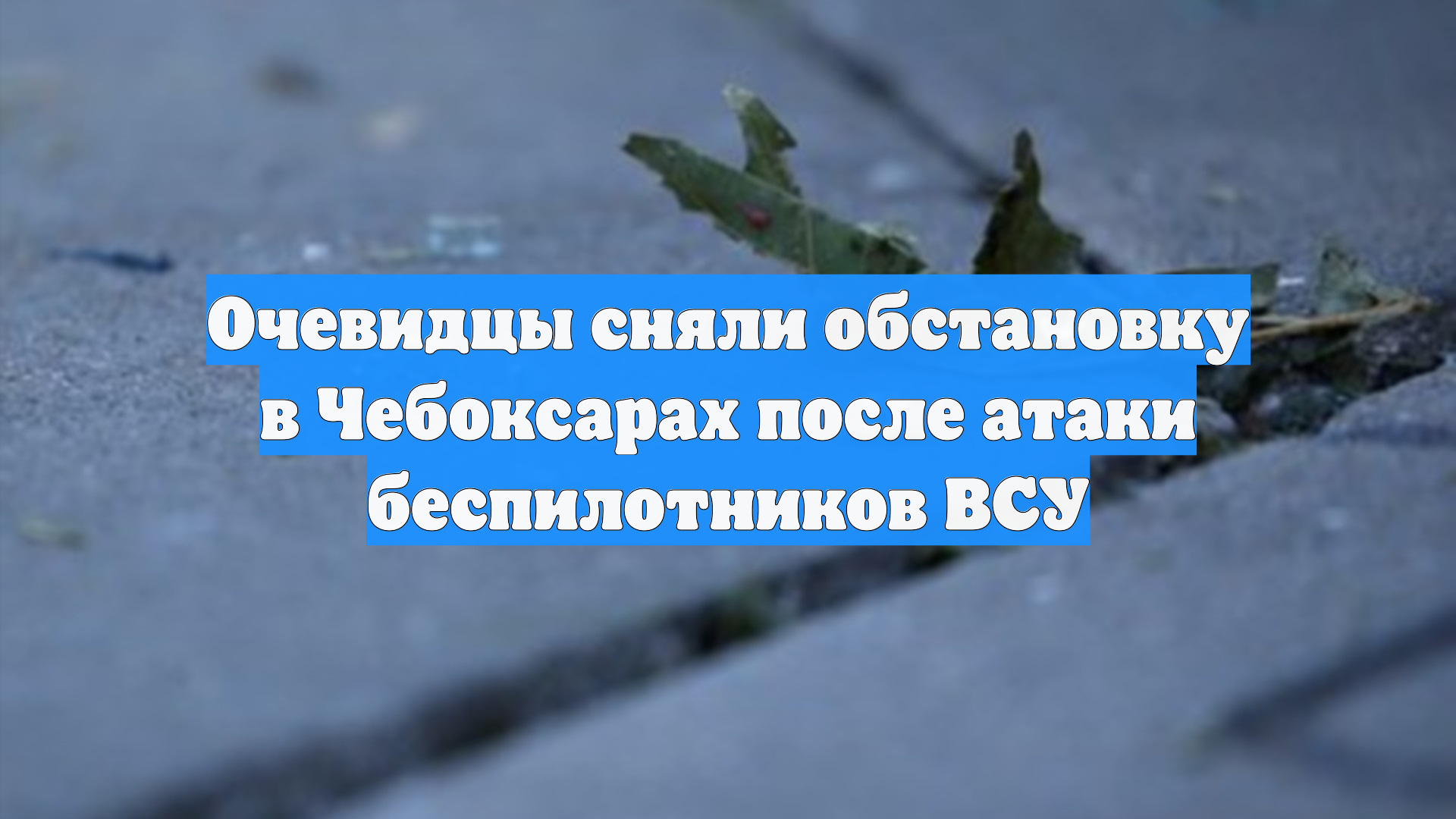 Очевидцы сняли обстановку в Чебоксарах после атаки беспилотников ВСУ