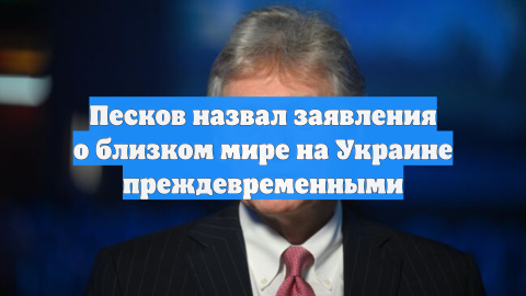 Песков призвал не делать поспешных выводов о завершении конфликта на Украине
