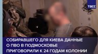Собиравшего для Киева данные о ПВО в Подмосковье приговорили к 24 годам колонии