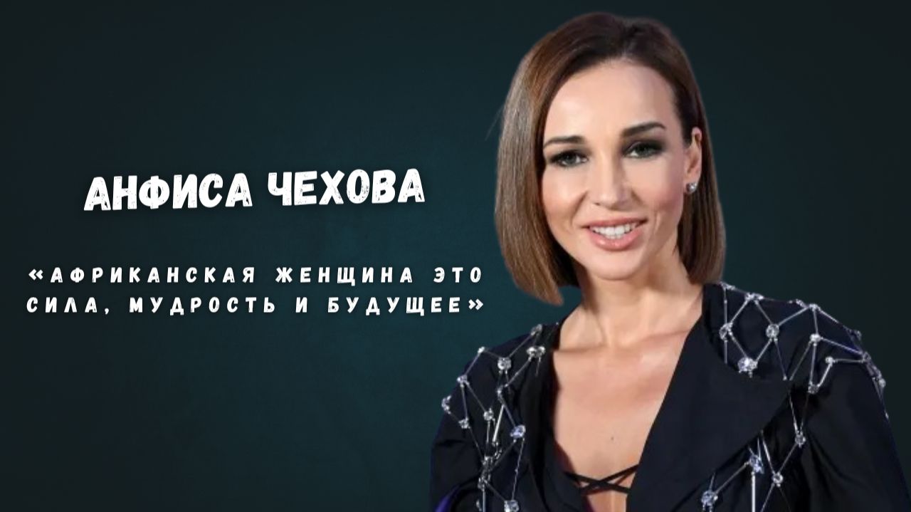 Анфиса Чехова «Африканская женщина - это сила, мудрость и будущее»