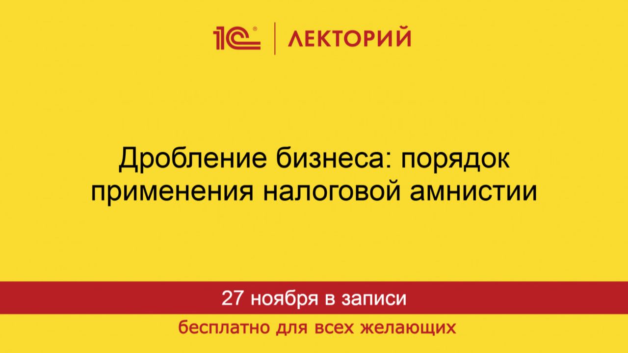 1С:Лекторий. 27.11.2025. Дробление бизнеса: порядок применения налоговой амнистии