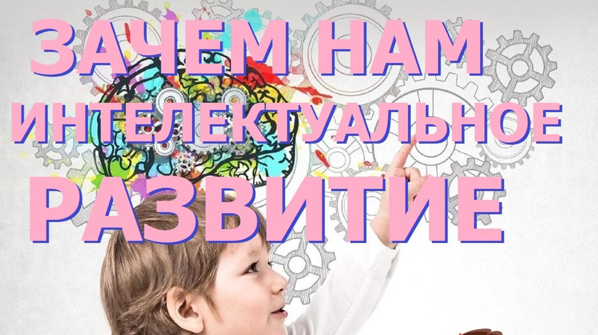 ИНТЕЛЛЕКТУАЛЬНОЕ РАЗВИТИЕ. почему мы нуждаемся в нём?