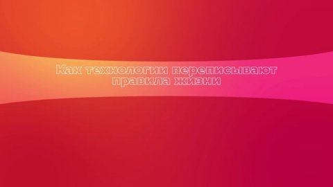 Как технологии переписывают правила жизни