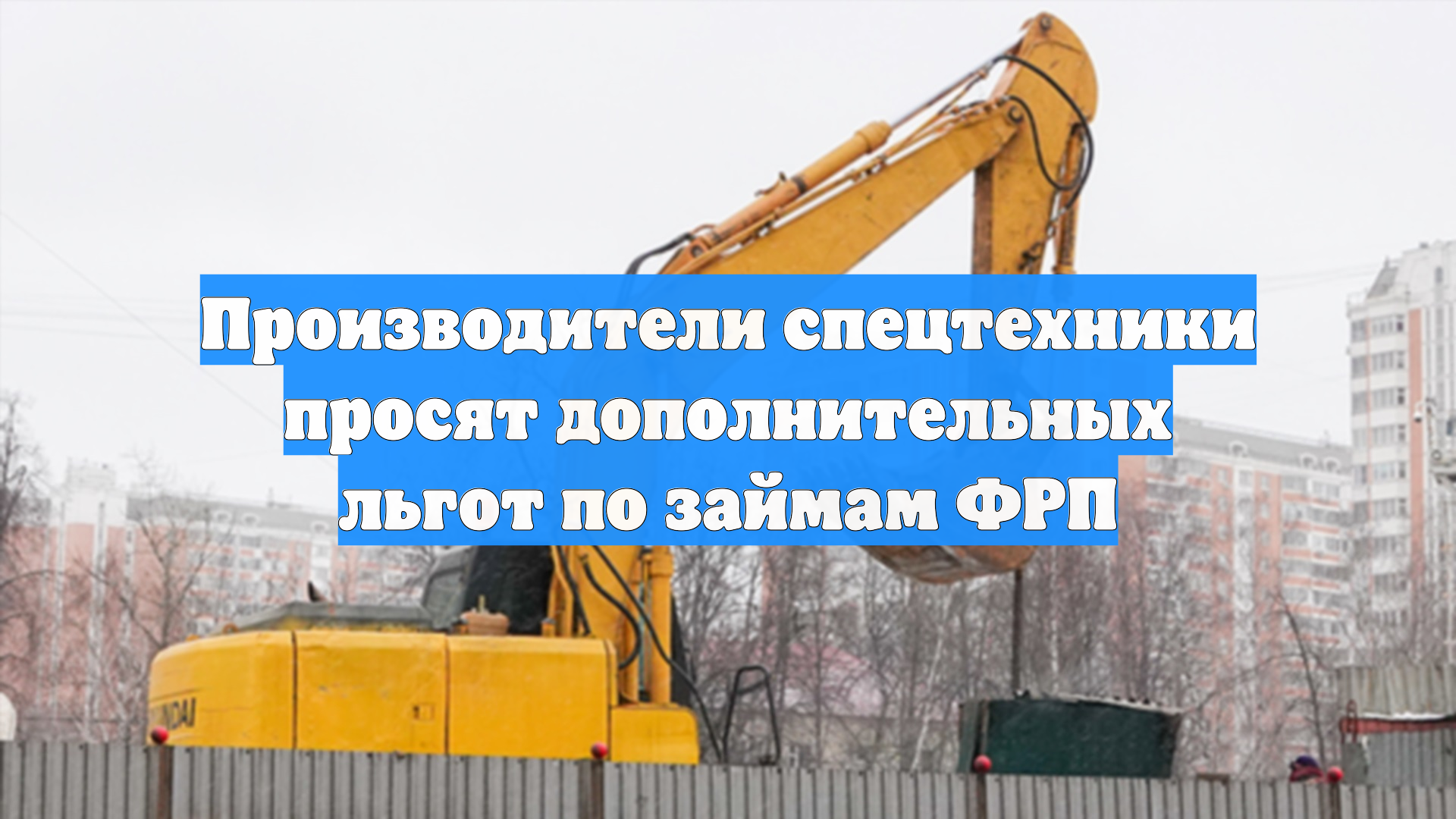 Производители спецтехники просят дополнительных льгот по займам ФРП