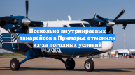 Несколько внутрикраевых авиарейсов в Приморье отменили из-за погодных условий