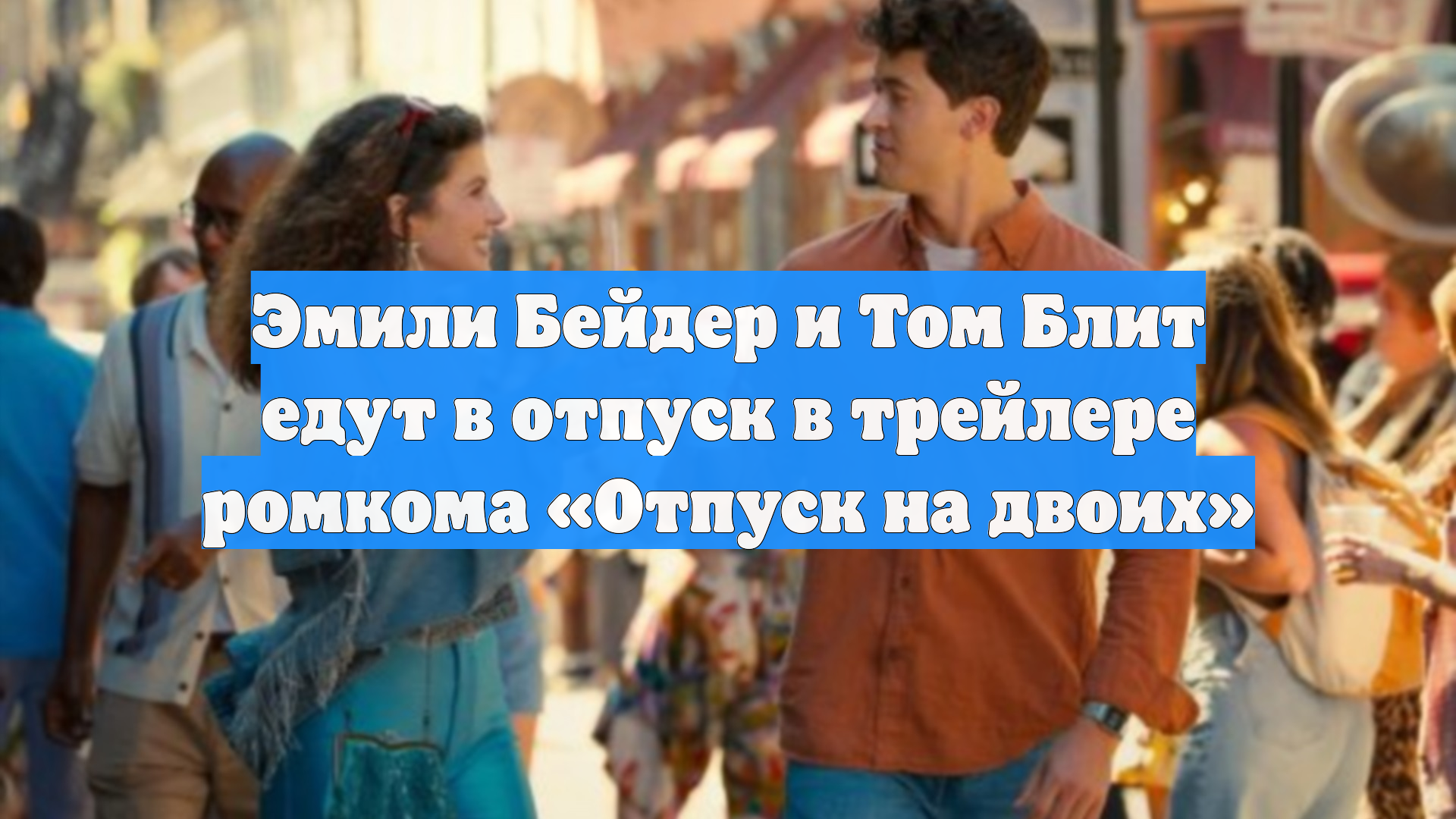 Эмили Бейдер и Том Блит едут в отпуск в трейлере ромкома «Отпуск на двоих»