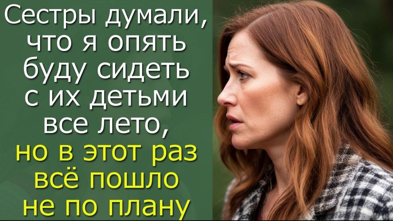 Сестры думали, что я опять буду сидеть с их детьми все лето, но в этот раз всё пошло не по плану