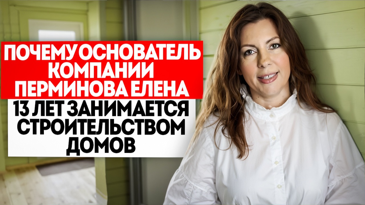 ПОЧЕМУ ОСНОВАТЕЛЬ КОМПАНИИ ПЕРМИНОВА ЕЛЕНА 13 ЛЕТ ЗАНИМАЕТСЯ СТРОИТЕЛЬСТВОМ ДОМОВ