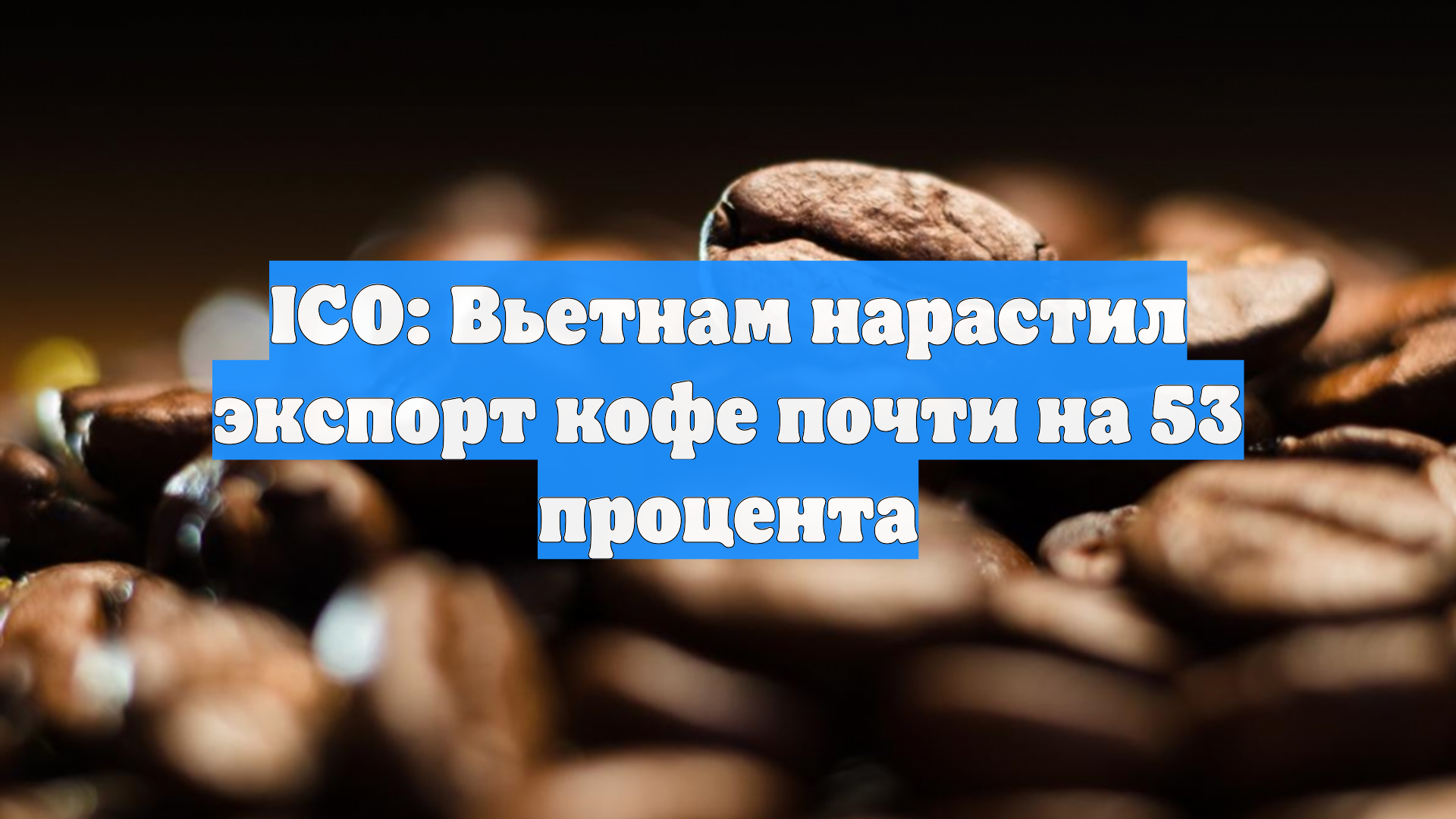 ICO: Вьетнам нарастил экспорт кофе почти на 53 процента