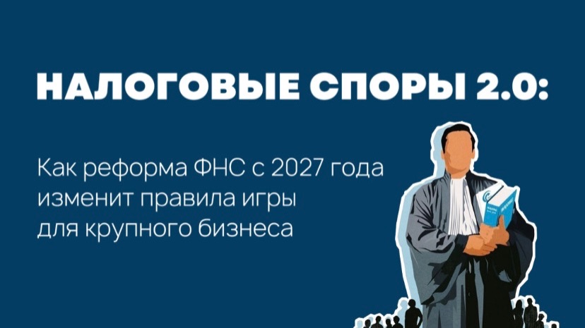 Налоговые споры 2.0: Как реформа ФНС с 2027 года изменит правила игры для крупного бизнеса