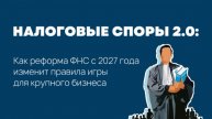 Налоговые споры 2.0: Как реформа ФНС с 2027 года изменит правила игры для крупного бизнеса