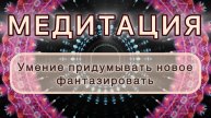 Умение придумывать новое, фантазировать. Трансформационная МЕДИТАЦИЯ. Высокие вибрации.