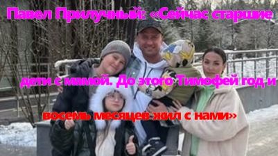 Павел Прилучный: «Сейчас старшие дети с мамой. До этого Тимофей год и восемь месяцев жил с нами»