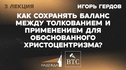 Баланс между толкованием и применением для обоснованного Христоцентризма | Игорь Гердов | 3 лекция