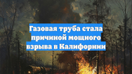 Газовая труба стала причиной мощного взрыва в Калифорнии