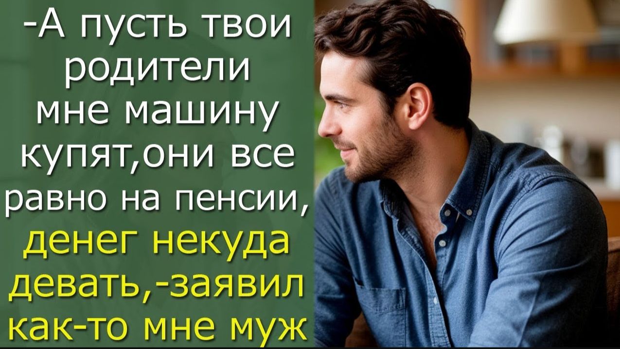 - А пусть твои родители мне машину купят, они все равно на пенсии,- заявил как-то мне муж