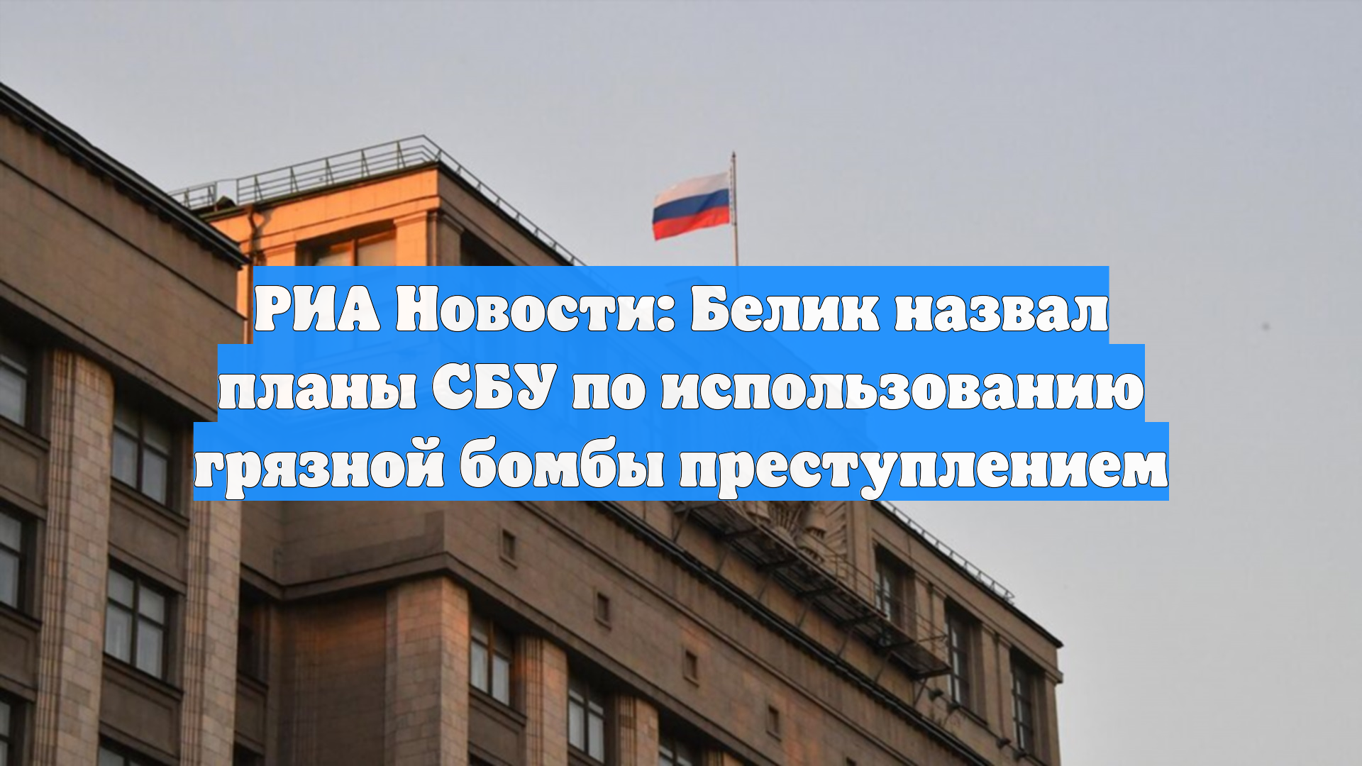 РИА Новости: Белик назвал планы СБУ по использованию грязной бомбы преступлением